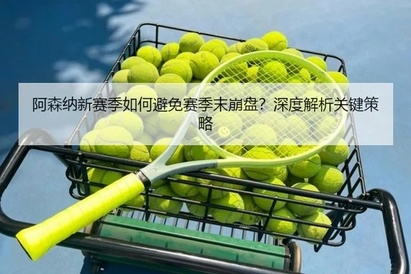阿森纳新赛季如何避免赛季末崩盘？深度解析关键策略